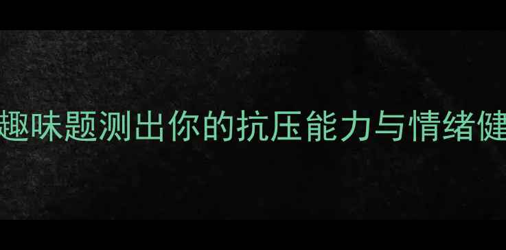 图片 心理测试新玩法：10道趣味题测出你的抗压能力与情绪健康（附自测报告模板）