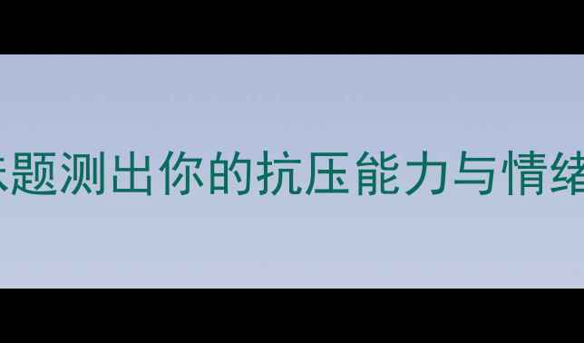 图片 心理测试新玩法：10道趣味题测出你的抗压能力与情绪健康（附自测报告模板）1
