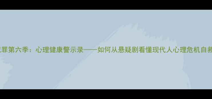 图片 心理犯罪第六季：心理健康警示录——如何从悬疑剧看懂现代人心理危机自救指南1