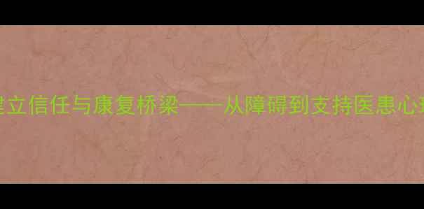 图片 心理疏导与病患沟通：如何建立信任与康复桥梁——从障碍到支持医患心理对话的实用技巧与案例分析
