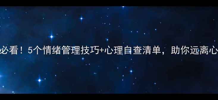 图片 心理疏导必看！5个情绪管理技巧+心理自查清单，助你远离心理罪困扰