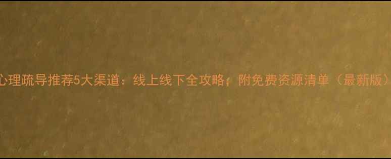 图片 心理疏导推荐5大渠道：线上线下全攻略，附免费资源清单（最新版）