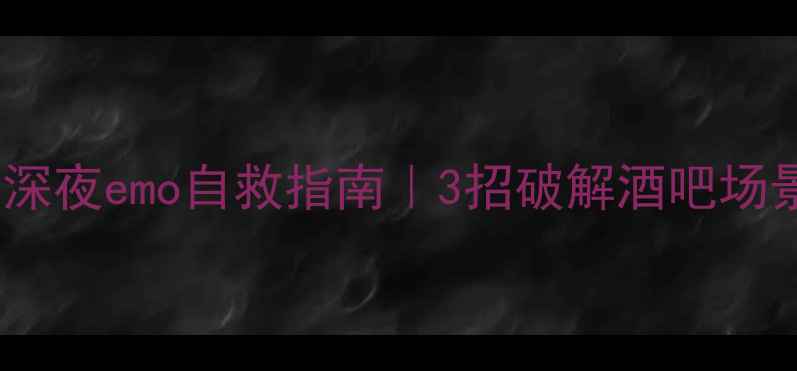 图片 心理疏导：深夜emo自救指南｜3招破解酒吧场景社交焦虑1