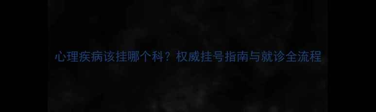 图片 心理疾病该挂哪个科？权威挂号指南与就诊全流程