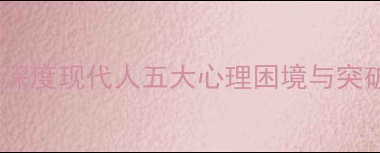 图片 心理禁区2：范黎教授深度现代人五大心理困境与突破路径（附自救指南）