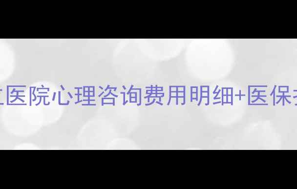 图片 心理科就诊全攻略：公立医院心理咨询费用明细+医保报销比例（附挂号指南）