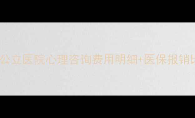 图片 心理科就诊全攻略：公立医院心理咨询费用明细+医保报销比例（附挂号指南）1