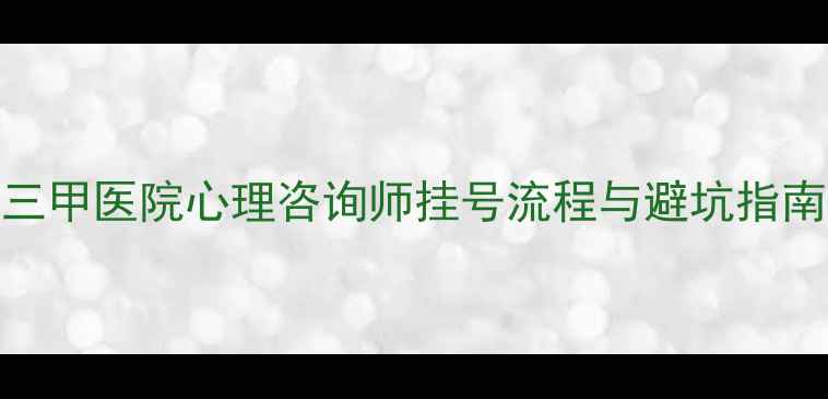 图片 心理科挂号全攻略：三甲医院心理咨询师挂号流程与避坑指南（附最新挂号方式）