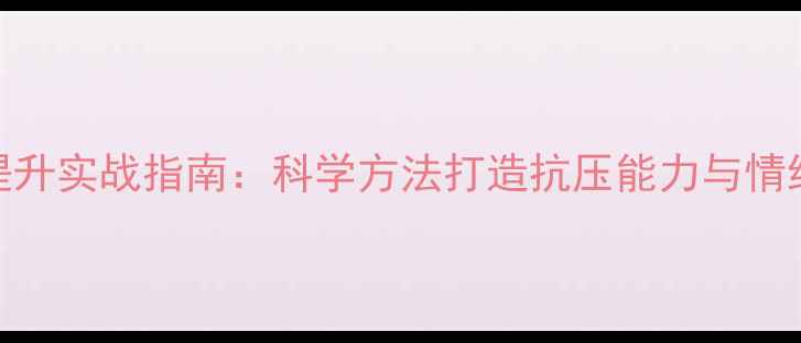 图片 心理素质提升实战指南：科学方法打造抗压能力与情绪管理技巧