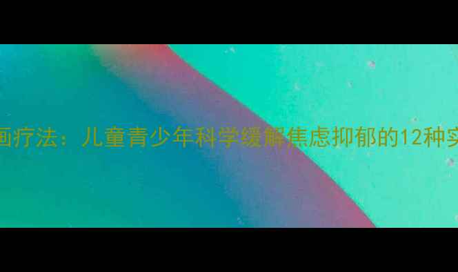 图片 心理绘画疗法：儿童青少年科学缓解焦虑抑郁的12种实用方法