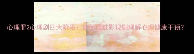 图片 心理罪2心理剧四大阶段：如何通过影视剧理解心理健康干预？