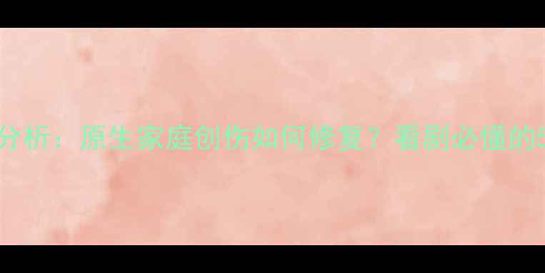 图片 心理罪亚凡心理分析：原生家庭创伤如何修复？看剧必懂的5个心理自救指南