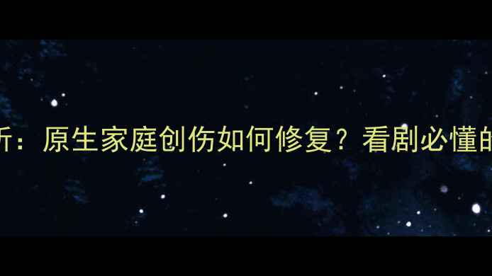 图片 心理罪亚凡心理分析：原生家庭创伤如何修复？看剧必懂的5个心理自救指南1