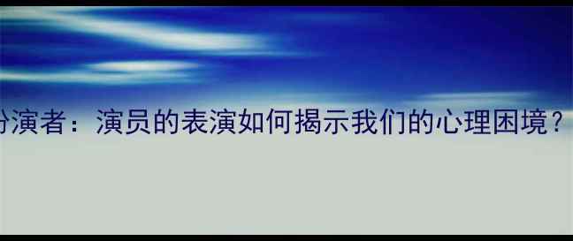图片 心理罪孙普扮演者：演员的表演如何揭示我们的心理困境？5个自救方法
