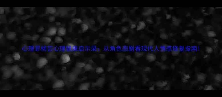 图片 心理罪杨芸心理健康启示录：从角色悲剧看现代人情感修复指南1