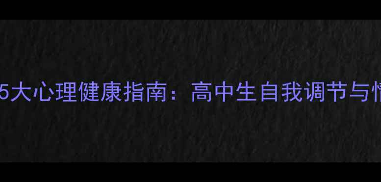 图片 心理老师必谈的5大心理健康指南：高中生自我调节与情绪管理全攻略1