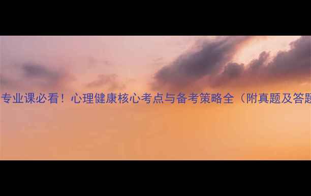 图片 心理考研专业课必看！心理健康核心考点与备考策略全（附真题及答题模板）1