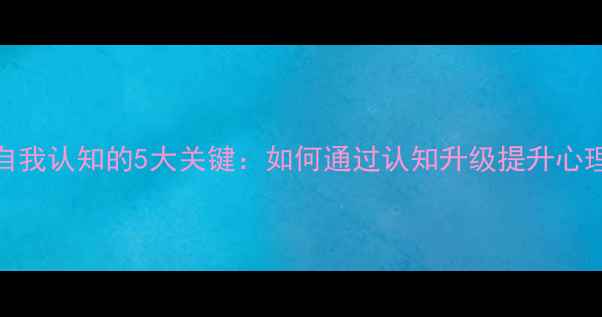图片 心理自我认知的5大关键：如何通过认知升级提升心理健康