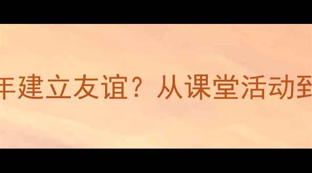 图片 心理课如何帮助青少年建立友谊？从课堂活动到社交技巧的实践指南