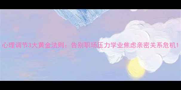 图片 心理调节3大黄金法则：告别职场压力学业焦虑亲密关系危机1