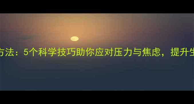 图片 心理调节方法：5个科学技巧助你应对压力与焦虑，提升生活幸福感