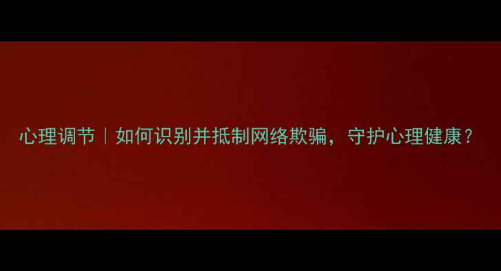 图片 心理调节｜如何识别并抵制网络欺骗，守护心理健康？