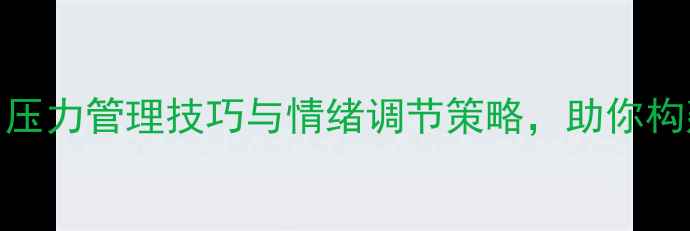 图片 心理调适方法：压力管理技巧与情绪调节策略，助你构建健康心理防线