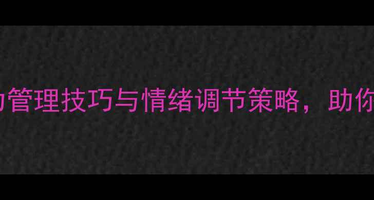 图片 心理调适方法：压力管理技巧与情绪调节策略，助你构建健康心理防线1