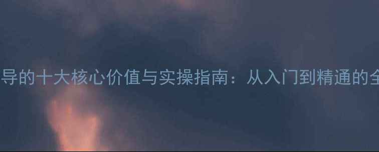 图片 心理辅导的十大核心价值与实操指南：从入门到精通的全流程1