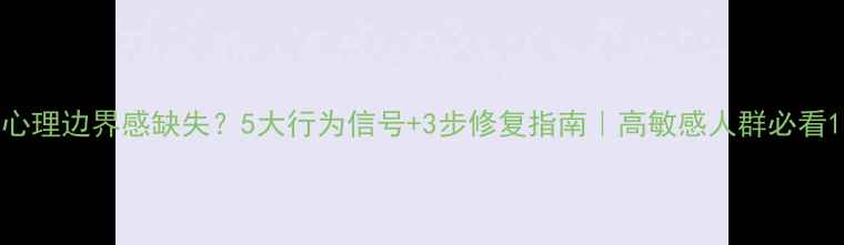 图片 心理边界感缺失？5大行为信号+3步修复指南｜高敏感人群必看1