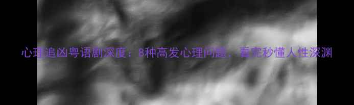 图片 心理追凶粤语剧深度：8种高发心理问题，看完秒懂人性深渊