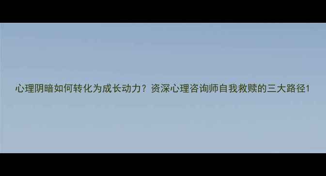 图片 心理阴暗如何转化为成长动力？资深心理咨询师自我救赎的三大路径1