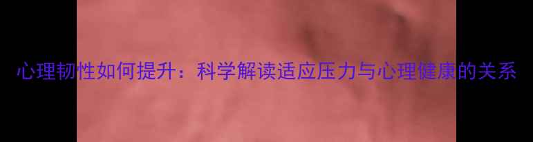 图片 心理韧性如何提升：科学解读适应压力与心理健康的关系