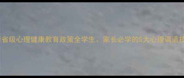图片 必看省级心理健康教育政策全学生、家长必学的5大心理调适技巧1