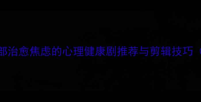 图片 必看！10部治愈焦虑的心理健康剧推荐与剪辑技巧（附资源）