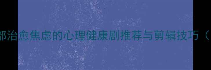 图片 必看！10部治愈焦虑的心理健康剧推荐与剪辑技巧（附资源）1