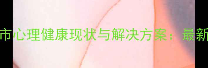 图片 怀化市心理健康现状与解决方案：最新指南