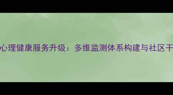 图片 思明区心理健康服务升级：多维监测体系构建与社区干预实践