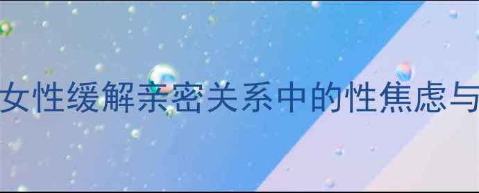 图片 性心理咨询师如何帮助女性缓解亲密关系中的性焦虑与沟通障碍？附真实案例