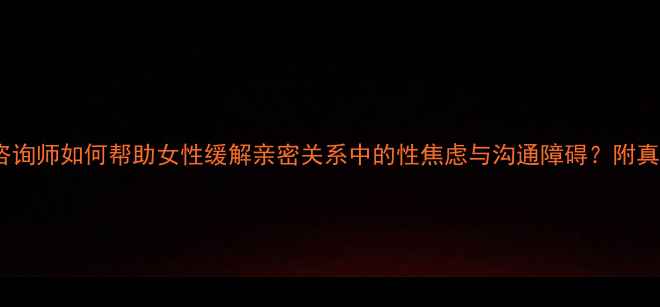 图片 性心理咨询师如何帮助女性缓解亲密关系中的性焦虑与沟通障碍？附真实案例1