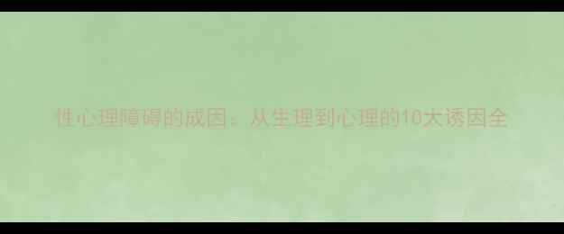 图片 性心理障碍的成因：从生理到心理的10大诱因全