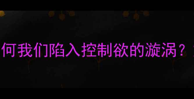 图片 总想控制别人的心理：为何我们陷入控制欲的漩涡？如何走出自我救赎之路？