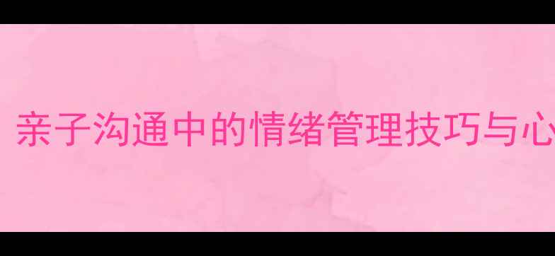 图片 怼姨教育心理学：亲子沟通中的情绪管理技巧与心理健康培养指南1