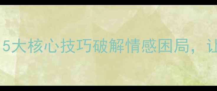 图片 恋爱关系心理学：5大核心技巧破解情感困局，让亲密关系更长久1