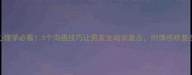 图片 恋爱心理学必看！3个沟通技巧让男友主动求复合，附情感修复全攻略