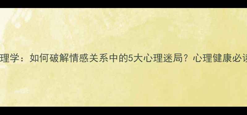 图片 恋爱心理学：如何破解情感关系中的5大心理迷局？心理健康必读指南1