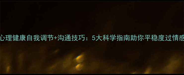 图片 恋爱期心理健康自我调节+沟通技巧：5大科学指南助你平稳度过情感波动期