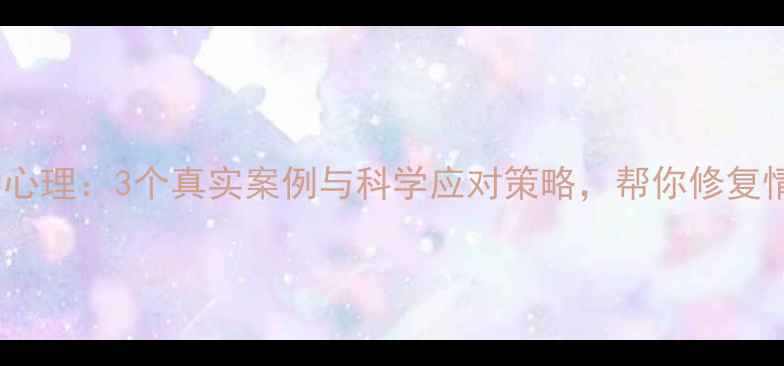 图片 恋爱补偿心理：3个真实案例与科学应对策略，帮你修复情感创伤1