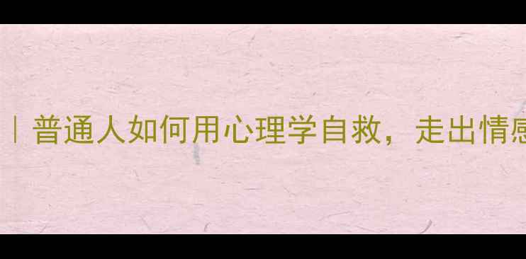 图片 悲剧心理学读书笔记｜普通人如何用心理学自救，走出情感困境的5个实用方法