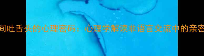 图片 情侣间吐舌头的心理密码：心理学解读非语言交流中的亲密表达